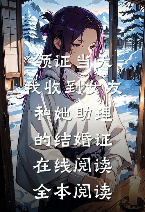 领证当天，我收到女友和她助理的结婚证在线阅读全本阅读