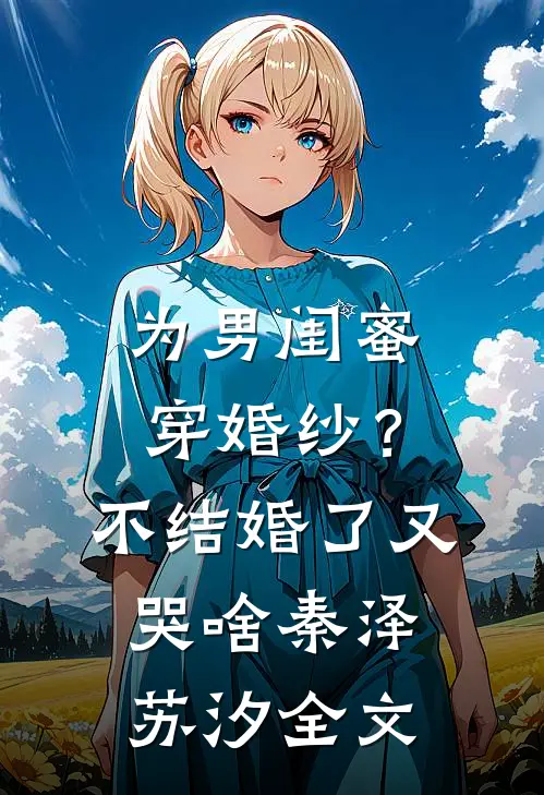 为男闺蜜穿婚纱？不结婚了又哭啥秦泽苏汐全文