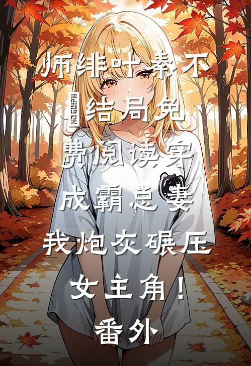 师绯叶秦不俍结局免费阅读穿成霸总妻，我炮灰碾压女主角！番外