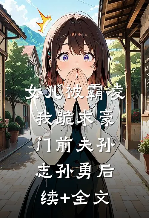 女儿被霸凌，我跪求豪门前夫孙志孙勇后续+全文