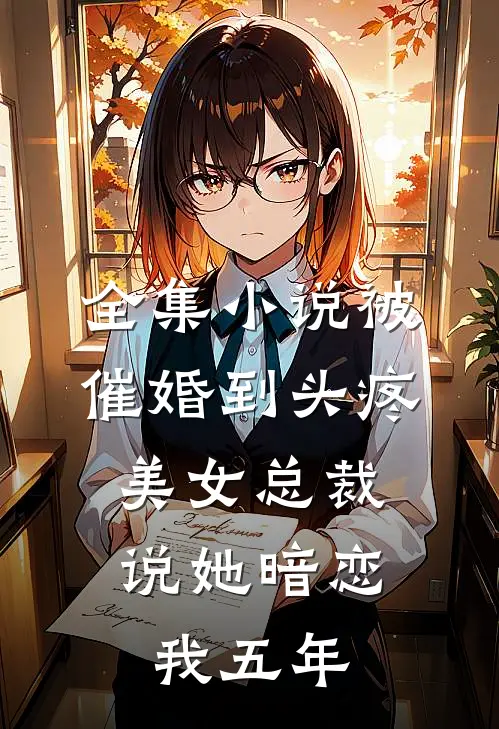 全集小说被催婚到头疼，美女总裁说她暗恋我五年