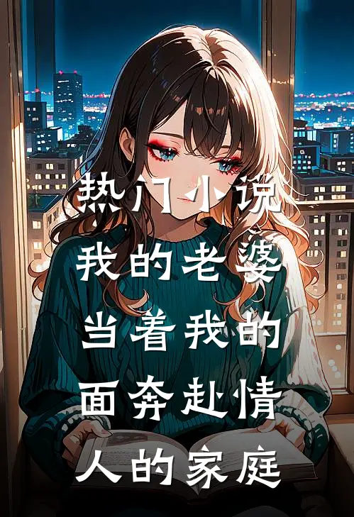 热门小说我的老婆,当着我的面奔赴情人的家庭