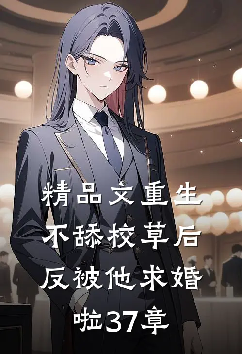 精品文重生不舔校草后反被他求婚啦37章
