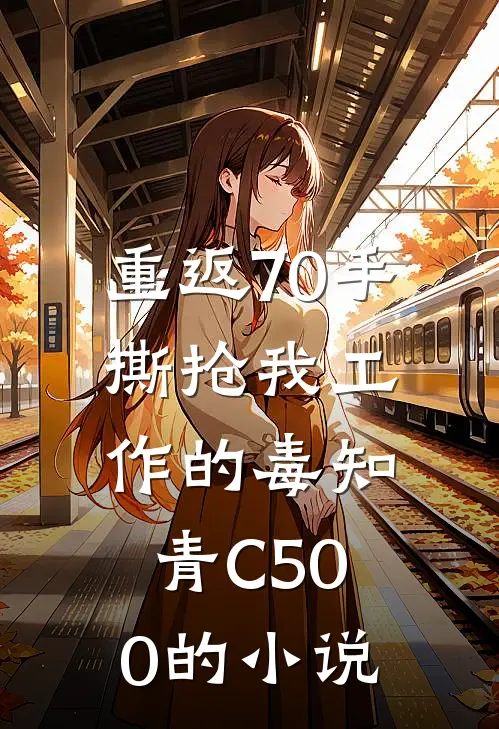 重返70手撕抢我工作的毒知青C500的小说