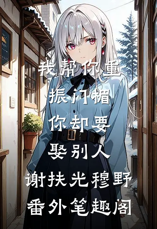 我帮你重振门楣，你却要娶别人：谢扶光穆野番外笔趣阁