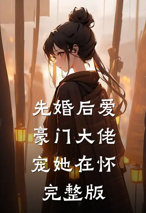 先婚后爱：豪门大佬宠她在怀完整版