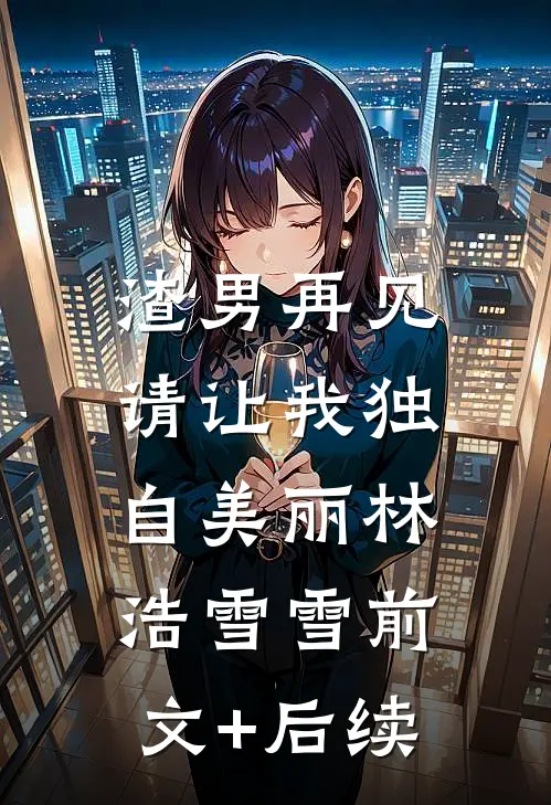 渣男再见，请让我独自美丽林浩雪雪前文+后续