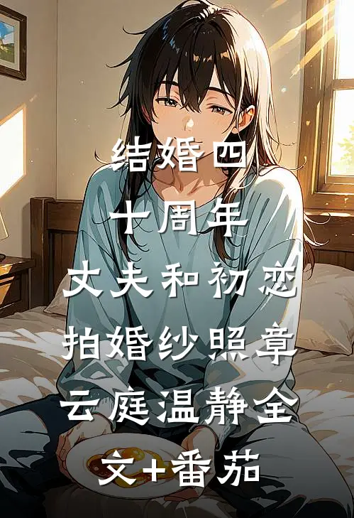 结婚四十周年，丈夫和初恋拍婚纱照章云庭温静全文+番茄