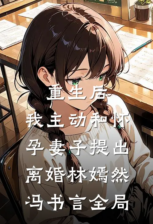 重生后，我主动和怀孕妻子提出离婚林嫣然冯书言全局