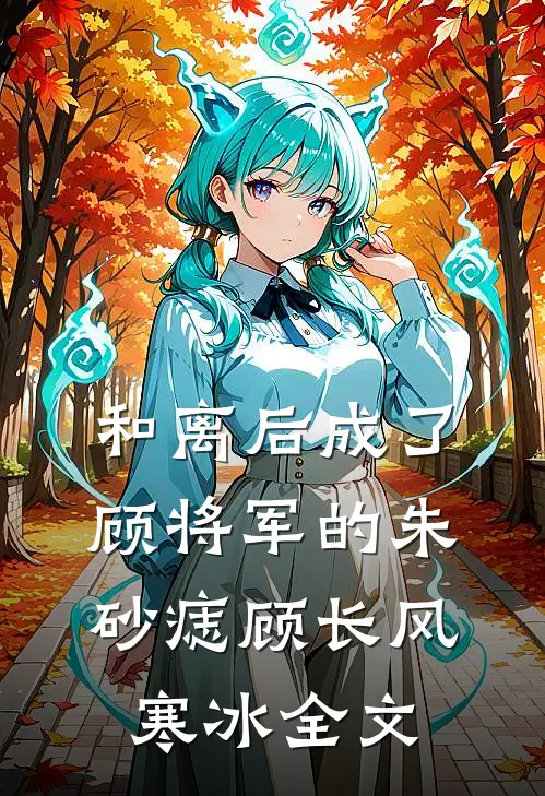 和离后成了顾将军的朱砂痣顾长风寒冰全文