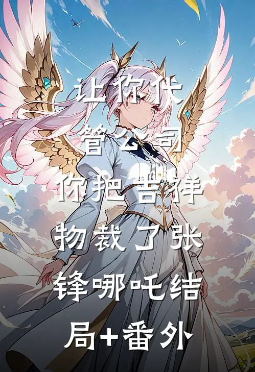 让你代管公司，你把吉祥物裁了张锋哪吒结局+番外