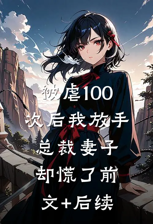 被虐100次后我放手，总裁妻子却慌了前文+后续