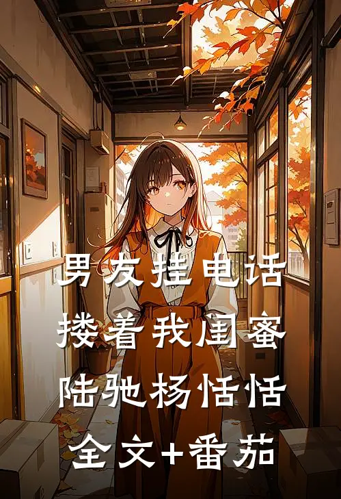 男友挂电话，搂着我闺蜜陆驰杨恬恬全文+番茄