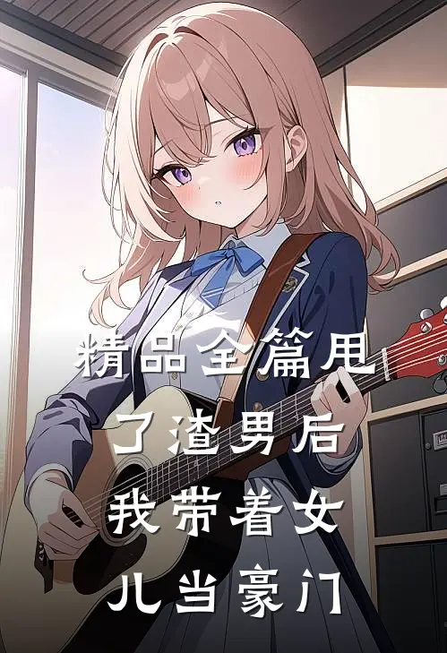 精品全篇甩了渣男后，我带着女儿当豪门