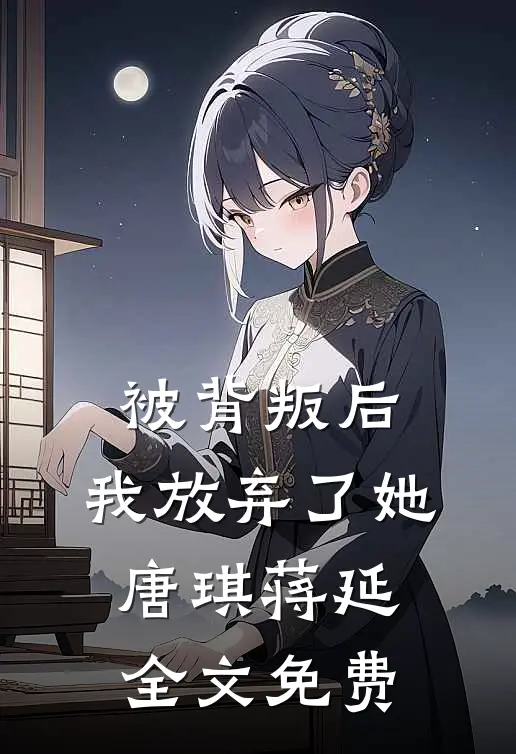 被背叛后，我放弃了她唐琪蒋延全文免费