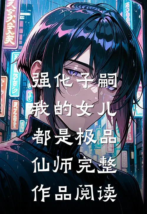 强化子嗣，我的女儿都是极品仙师完整作品阅读