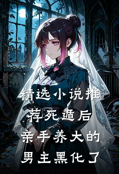 精选小说推荐死遁后，亲手养大的男主黑化了