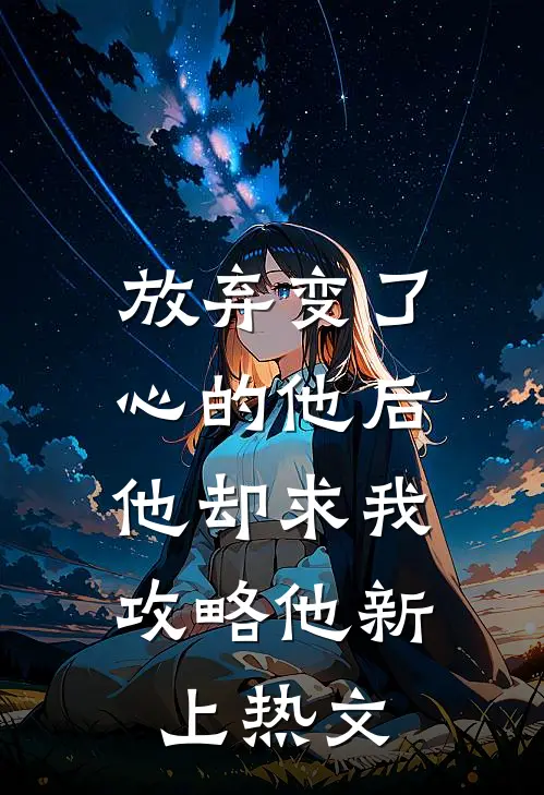 放弃变了心的他后，他却求我攻略他新上热文