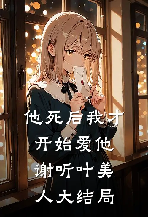 他死后我才开始爱他谢听叶美人大结局
