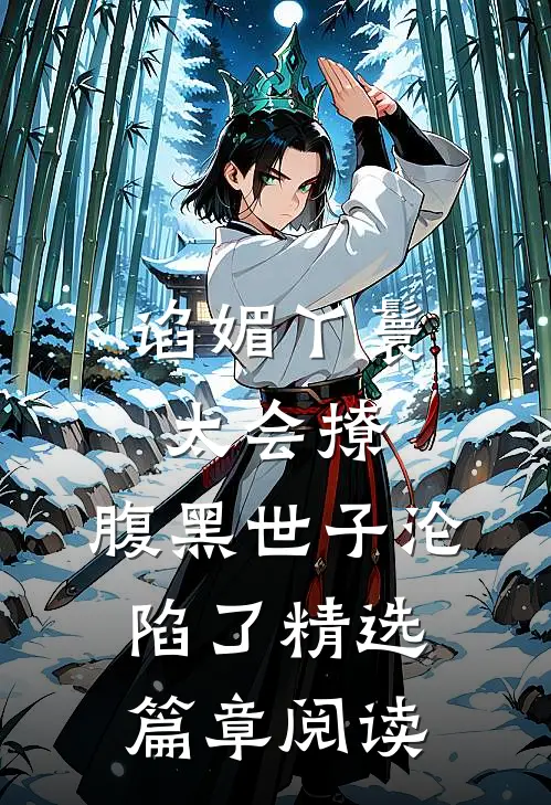 谄媚丫鬟太会撩，腹黑世子沦陷了精选篇章阅读