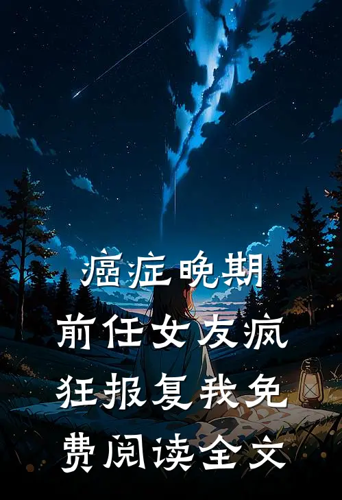 癌症晚期，前任女友疯狂报复我免费阅读全文