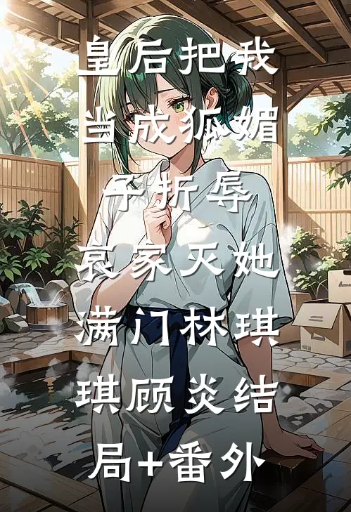 皇后把我当成狐媚子折辱，哀家灭她满门林琪琪顾炎结局+番外