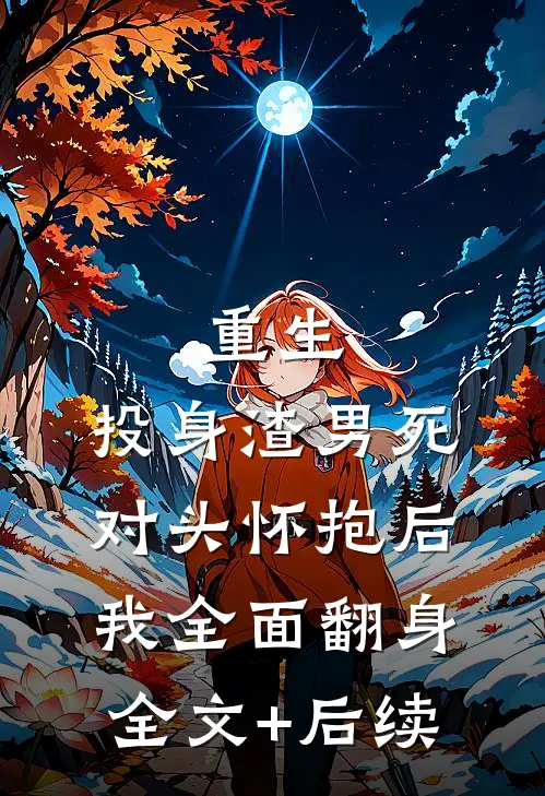 重生：投身渣男死对头怀抱后，我全面翻身全文+后续