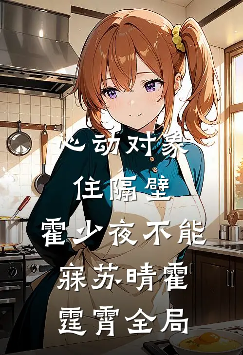 心动对象住隔壁，霍少夜不能寐苏晴霍霆霄全局