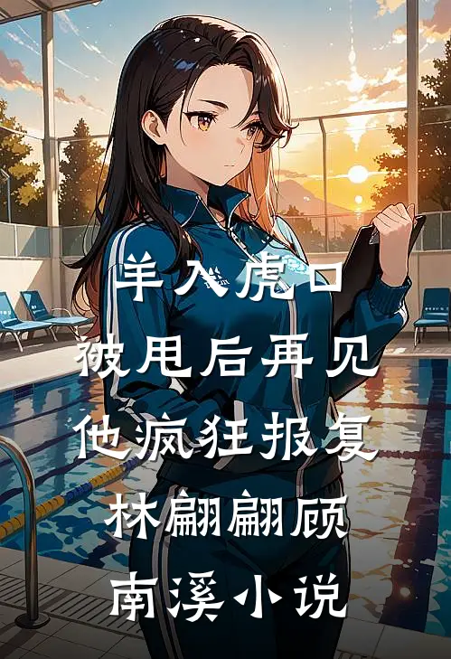 羊入虎口，被甩后再见他疯狂报复林翩翩顾南溪小说