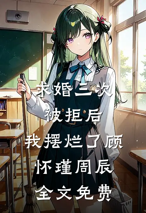 求婚三次被拒后，我摆烂了顾怀瑾周辰全文免费