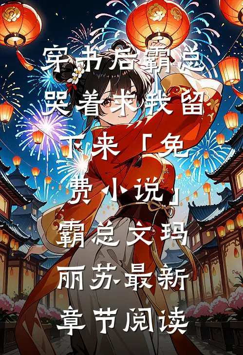 穿书后霸总哭着求我留下来「免费小说」霸总文玛丽苏最新章节阅读