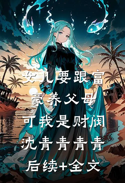 女儿要跟富豪养父母，可我是财阀沈青青青青后续+全文