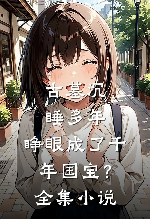 古墓沉睡多年，睁眼成了千年国宝？全集小说