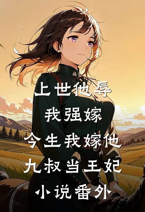 上世他辱我强嫁，今生我嫁他九叔当王妃小说番外