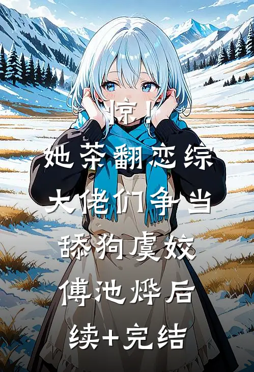 惊！她茶翻恋综，大佬们争当舔狗虞姣傅池烨后续+完结