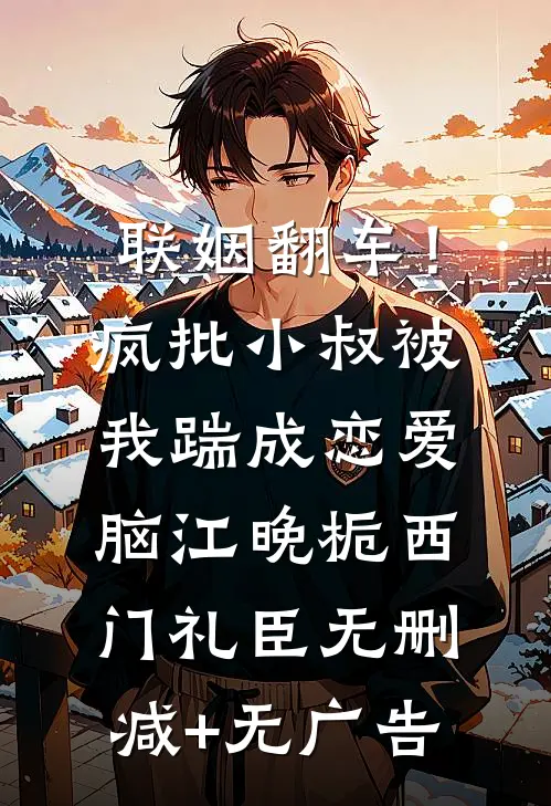 联姻翻车！疯批小叔被我踹成恋爱脑江晚栀西门礼臣无删减+无广告