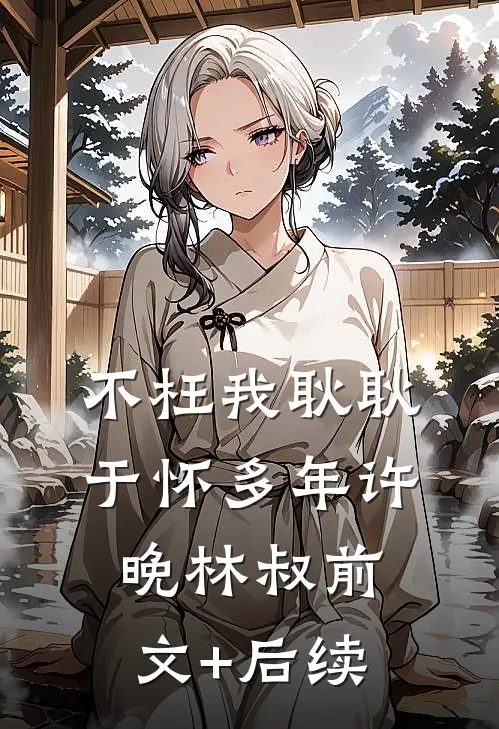 不枉我耿耿于怀多年许晚林叔前文+后续