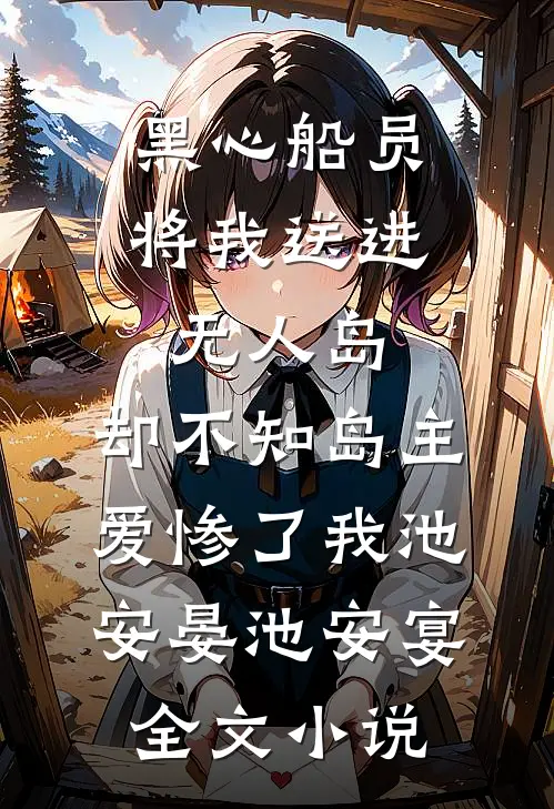 黑心船员将我送进无人岛，却不知岛主爱惨了我池安晏池安宴全文小说