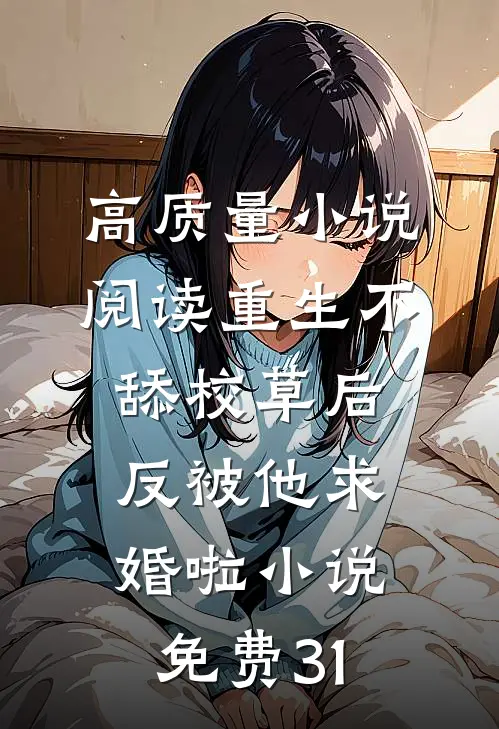 高质量小说阅读重生不舔校草后,反被他求婚啦小说免费31