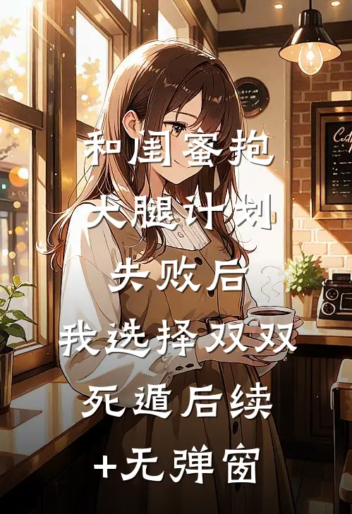 和闺蜜抱大腿计划失败后，我选择双双死遁后续+无弹窗