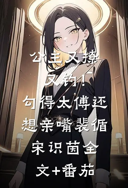 公主又撩又钓！勾得太傅还想亲嘴裴循宋识茵全文+番茄