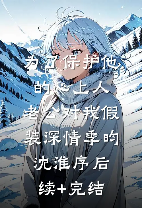 为了保护他的心上人，老公对我假装深情季昀沈淮序后续+完结