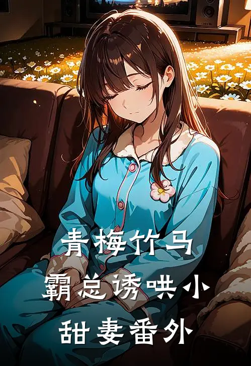 青梅竹马，霸总诱哄小甜妻番外