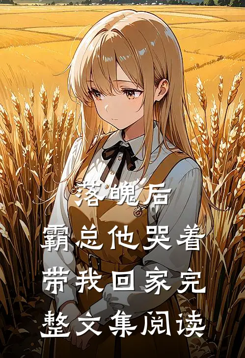 落魄后，霸总他哭着带我回家完整文集阅读