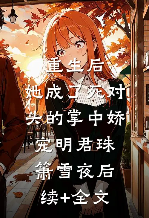 重生后，她成了死对头的掌中娇宠明君珠箫雪夜后续+全文