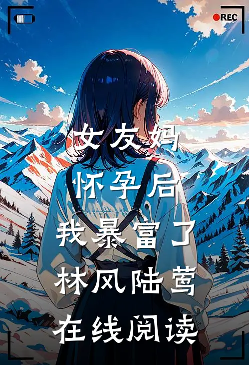 女友妈怀孕后，我暴富了林风陆莺在线阅读