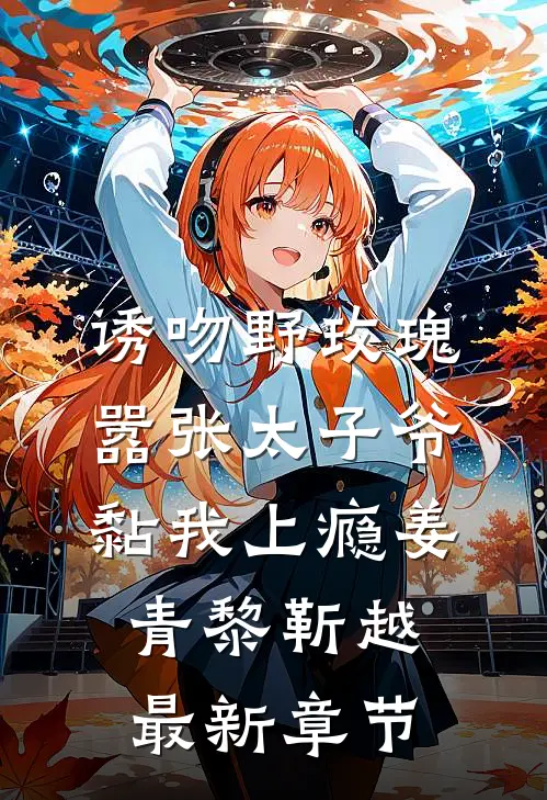 诱吻野玫瑰，嚣张太子爷黏我上瘾姜青黎靳越最新章节