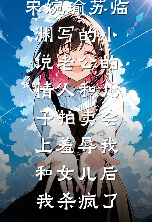 宋婉瑜苏临渊写的小说老公的情人和儿子拍卖会上羞辱我和女儿后，我杀疯了