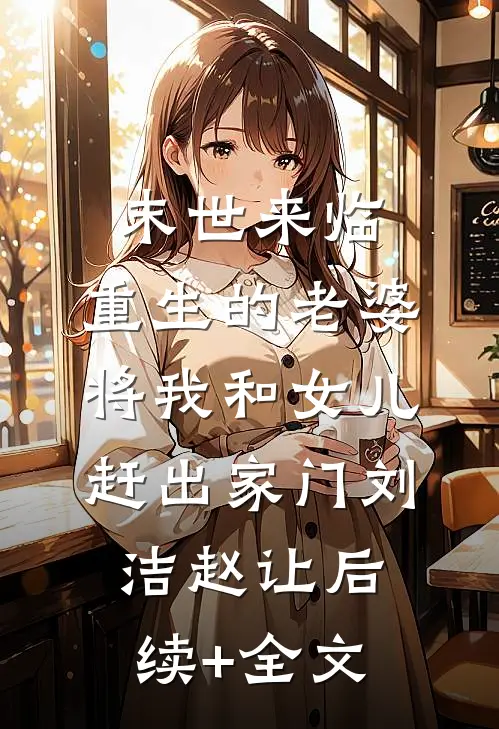 末世来临，重生的老婆将我和女儿赶出家门刘洁赵让后续+全文