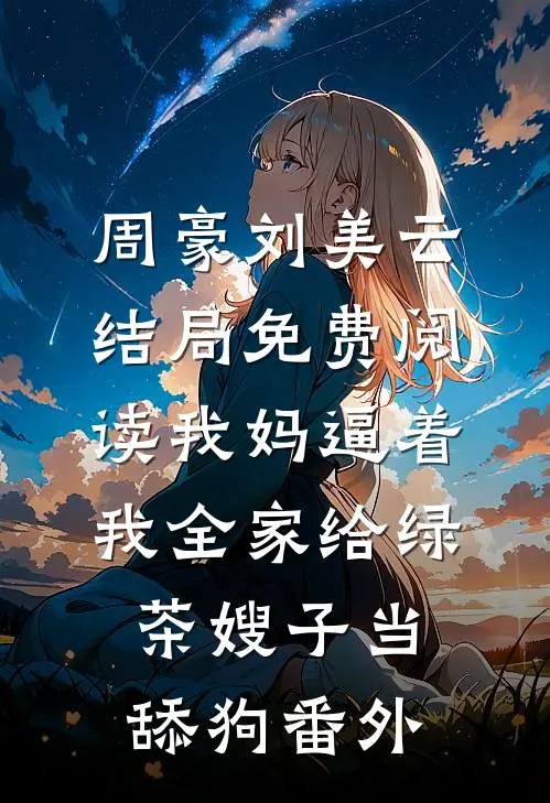 周豪刘美云结局免费阅读我妈逼着我全家给绿茶嫂子当舔狗番外
